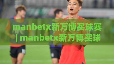 manbetx新万博买球赛 | manbetx新万博买球赛赛前情报怎么用？(新万博)三招读懂临场阵容与节奏变化|线上十大最稳让球网升盘在线看评级时间推荐直播源