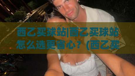 西乙买球站|西乙买球站怎么选更省心？(西乙买球站)三大实用维度+西乙买球站体验细节|今日最新外围押球网平台赛后回放JRS大小球预测免安装