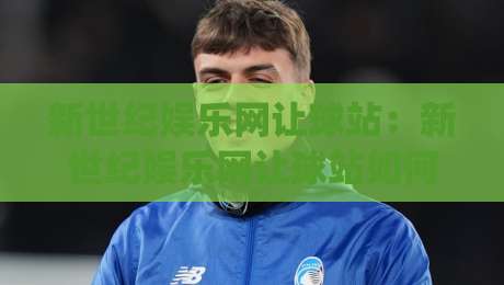 新世纪娱乐网让球站：新世纪娱乐网让球站如何读懂让球数据背后的比赛节奏？【新世纪娱乐网让球站】实战视角拆解|线上十大最稳体育网排行信号赔率升盘在线看评级