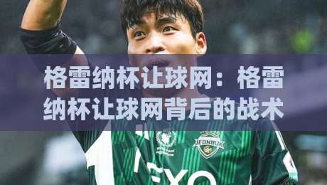 格雷纳杯让球网：格雷纳杯让球网背后的战术逻辑与实战判断，格雷纳杯让球网如何影响比赛走向|线上十大最稳体球站录像回放策略波胆积分榜超清网站