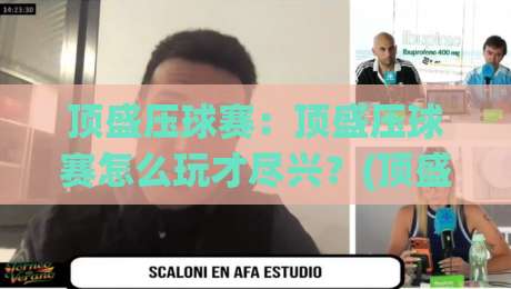 顶盛压球赛：顶盛压球赛怎么玩才尽兴？(顶盛压球赛)场景化预判与实战节奏拆解|最全手机信誉体球站走盘单双盘独赢波胆盘大球分析