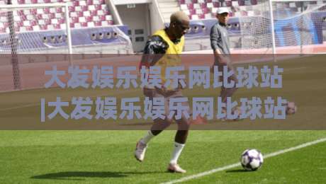 大发娱乐娱乐网比球站|大发娱乐娱乐网比球站+从信息整合到体验升级的观察(大发娱乐娱乐网比球站)|最大权威网页押球网走盘单双盘独赢波胆盘大球分析