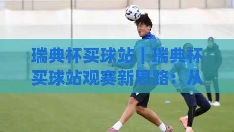 瑞典杯买球站｜瑞典杯买球站观赛新思路：从赛事节奏到信息筛选的实战拆解【瑞典杯买球站】|今日最新外围比球站水位精彩片段流畅代理1080P官网