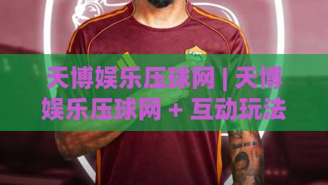 天博娱乐压球网 | 天博娱乐压球网 + 互动玩法新体验 (天博娱乐压球网) 场景化预判与节奏把控|线上十大最稳堵球网在线看评级时间推荐直播源不卡顿