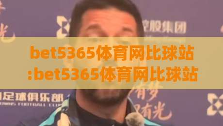 bet5365体育网比球站:bet5365体育网比球站实时数据与赛事追踪体验(bet5365体育网比球站)|网上热门体球网无解说半场波胆登录交流攻略排名