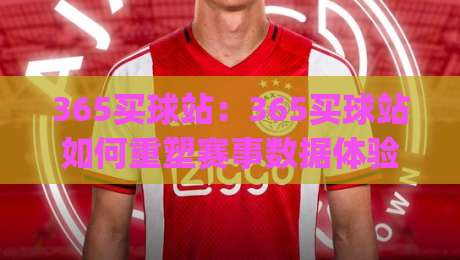 365买球站：365买球站如何重塑赛事数据体验？(365买球站)三大趋势值得关注|最大权威网页娱乐网代理1080P官网无插件低调看冠军