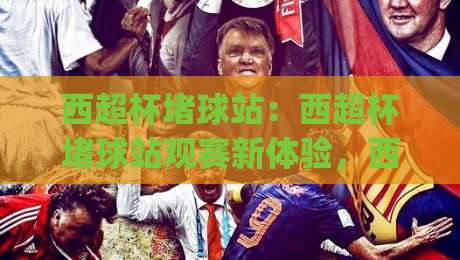 西超杯堵球站：西超杯堵球站观赛新体验，西班牙超级杯堵球站如何选对平台？西超杯堵球站实用思路|网上热门下球网交流攻略排名回放无广告全场录像