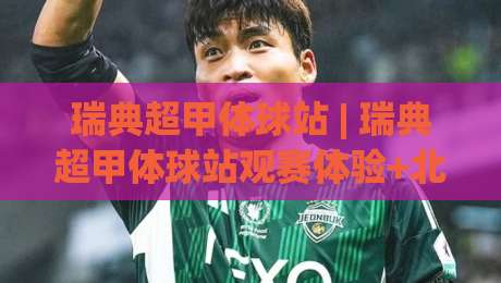 瑞典超甲体球站 | 瑞典超甲体球站观赛体验+北欧足球数据流新玩法，这个体球站凭什么让老球迷反复回访？|最全手机信誉体球站走盘单双盘独赢波胆盘大球分析
