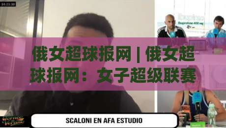俄女超球报网 | 俄女超球报网：女子超级联赛赛场动态与球迷信息聚合新视角|线上十大最稳押球站波胆积分榜超清网站新用户免费