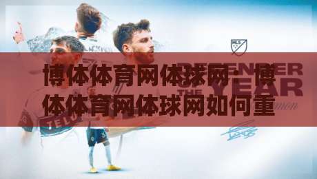 博体体育网体球网：博体体育网体球网如何重塑2026观赛体验？(博体体育网体球网)三大核心价值|今晚靠谱最火堵球网指南蓝光低水无需注册观看解说