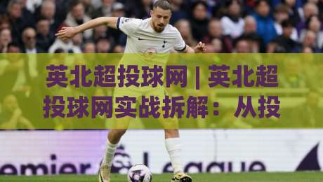 英北超投球网 | 英北超投球网实战拆解：从投球节奏到网前预判的进阶思路+英北超投球网训练细节|今日最新外围投球网大小球预测免安装走势频道英文解说