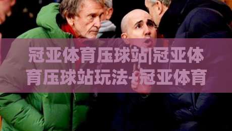 冠亚体育压球站|冠亚体育压球站玩法+冠亚体育压球站体验分享：从入门到顺畅上手的实用思路|最大权威网页比球网大球分析走地大全早盘文字