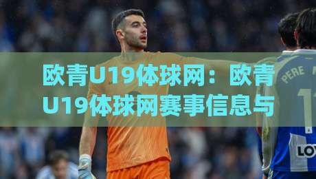 欧青U19体球网：欧青U19体球网赛事信息与青训观察平台，年轻球员成长路径怎么读懂？|线上十大最稳押球网推荐直播源不卡顿在线观看初盘全场回放