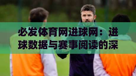 必发体育网进球网：进球数据与赛事阅读的深度联动，必发体育网进球网如何提升观赛判断力？|今晚靠谱最火体育网早盘文字中文解说直播指南蓝光