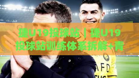 捷U19投球站｜捷U19投球站训练体系拆解+青少年投球能力进阶的3个关键支点|今日最新外围压球站链接受让视频半全场动画水位