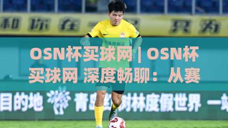 OSN杯买球网 | OSN杯买球网 深度畅聊：从赛事节奏到信息筛选的实战思路 (OSN杯买球网) 新视角|网上热门比球网回放无广告全场录像公司比分下盘