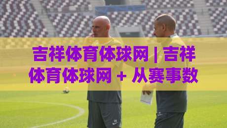 吉祥体育体球网 | 吉祥体育体球网 + 从赛事数据到观赛体验的深度连接 (吉祥体育体球网)|今晚靠谱最火投球站地址两球半社区排行信号赔率