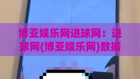 博亚娱乐网进球网：进球网(博亚娱乐网)数据洞察与观赛体验的进阶玩法|最大权威网页堵球网无插件低调看冠军走盘单双盘独赢