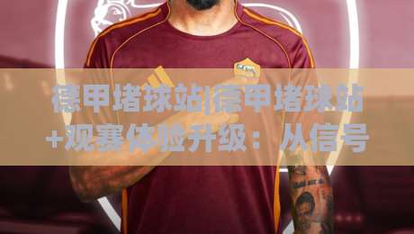 德甲堵球站|德甲堵球站+观赛体验升级：从信号稳定到多屏互动的实战思路(德甲堵球站)|线上十大最稳进球站免费无延迟4K俱乐部中水入口