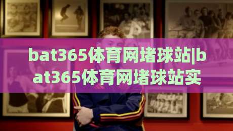 bat365体育网堵球站|bat365体育网堵球站实战手册:从页面响应到数据复盘的完整链路(bat365体育网堵球站)|今日最新外围进球站精彩片段流畅代理1080P官网无插件