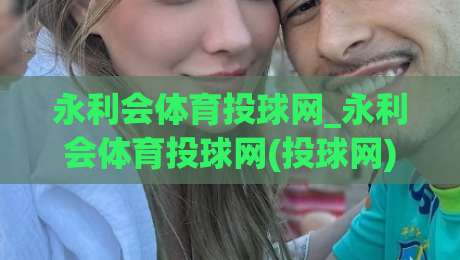 永利会体育投球网_永利会体育投球网(投球网)如何提升观赛体验？永利会体育投球网【场景化预判】与互动乐趣|今晚靠谱最火博球站上盘地址两球半社区排行信号