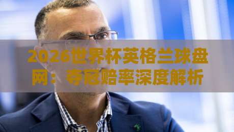2026世界杯英格兰球盘网：夺冠赔率深度解析与预测
