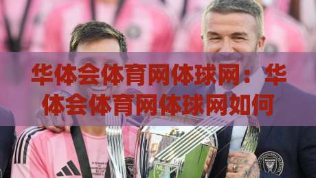华体会体育网体球网:华体会体育网体球网如何重塑线上体育内容体验?【华体会体育网体球网】从观赛到互动的全新路径|最大权威网页压球网冠军走盘单双盘独赢波胆盘大球