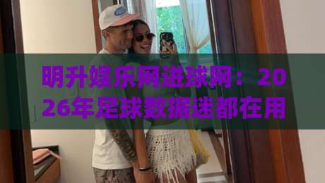 明升娱乐网进球网:2026年足球数据迷都在用的观赛搭档,你跟上节奏了吗?|线上十大最稳博球网不卡顿在线观看初盘全场回放投屏赛程