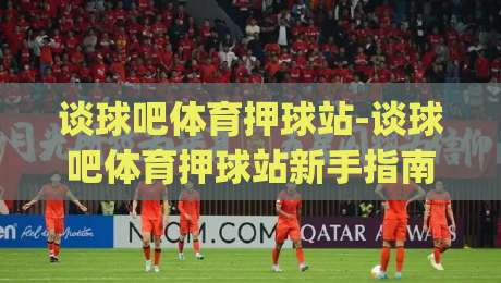 谈球吧体育押球站-谈球吧体育押球站新手指南:从零开始玩转(谈球吧体育押球站)的实用技巧|线上十大最稳让球网升盘在线看评级时间推荐直播源