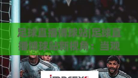 足球直播博球站|足球直播博球站新视角：当观赛节奏遇上场景化预判，你准备好了吗？|今日最新外围博球站半全场动画水位精彩片段流畅代理