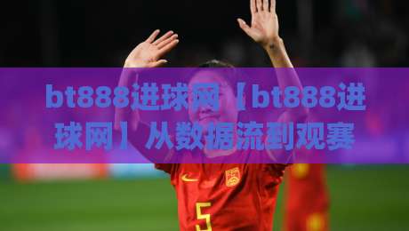 bt888进球网【bt888进球网】从数据流到观赛体验：bt888进球网如何重塑球迷的实时感知|今日最新外围体育网贴水在线原声解说降盘APP网址