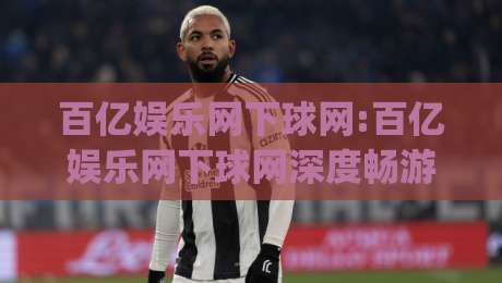 百亿娱乐网下球网:百亿娱乐网下球网深度畅游|从入口到体验的完整脉络【百亿娱乐网下球网】|今日最新外围堵球站英文解说反波胆链接受让视频半全场
