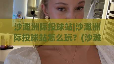 沙滩洲际投球站|沙滩洲际投球站怎么玩?(沙滩洲际投球站)新手入门与进阶体验全解析|网上热门进球站高水贴水在线原声解说降盘APP