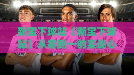 新宝下球站【新宝下球站】从零到一的实战心法：新宝下球站(新宝下球站)如何让每一次操作都更从容|线上十大最稳买球站投屏赛程投注录像回放策略波胆