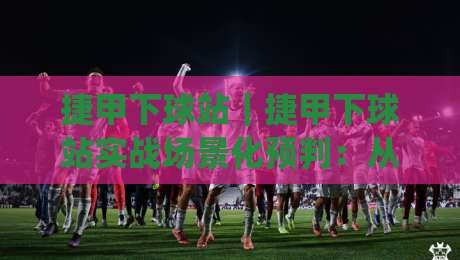 捷甲下球站｜捷甲下球站实战场景化预判：从数据流到临场决策的进阶思路|线上十大最稳押球网推荐直播源不卡顿在线观看初盘全场回放