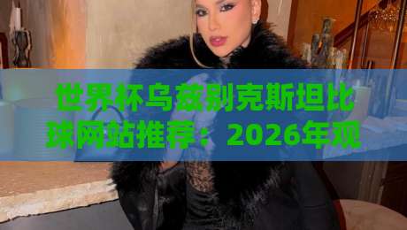 世界杯乌兹别克斯坦比球网站推荐：2026年观赛必备指南