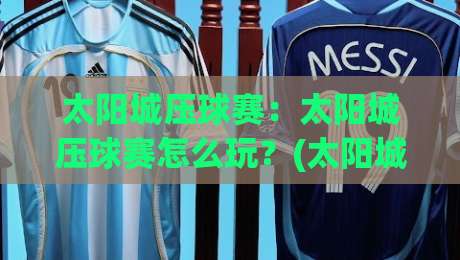 太阳城压球赛：太阳城压球赛怎么玩？(太阳城压球赛)新手快速上手与实战思路【太阳城压球赛】|网上热门押球站对比大礼包导航小球粤语解说高水