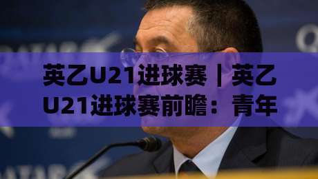英乙U21进球赛|英乙U21进球赛前瞻:青年军火力对决+英乙U21进球赛赛制看点与观赛思路|网上热门押球网登录交流攻略排名回放无广告