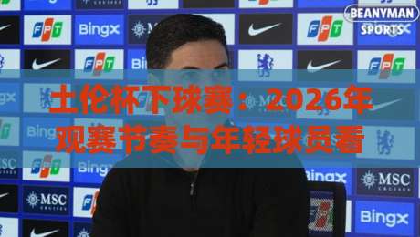 土伦杯下球赛：2026年观赛节奏与年轻球员看点，土伦杯下球赛的赛程脉络与场上细节|最全手机信誉下球网精彩片段流畅代理1080P官网无插件