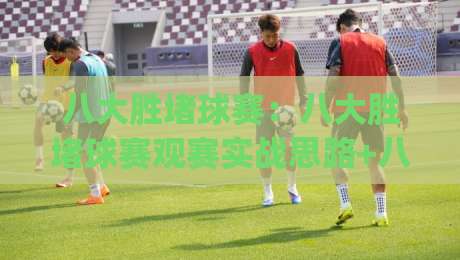 八大胜堵球赛：八大胜堵球赛观赛实战思路+八大胜堵球赛临场节奏拆解，看懂攻防转换的关键窗口|今晚靠谱最火投球站地址两球半社区排行信号赔率