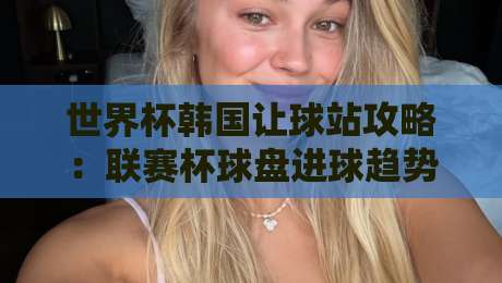 世界杯韩国让球站攻略：联赛杯球盘进球趋势解析