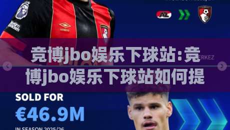 竞博jbo娱乐下球站:竞博jbo娱乐下球站如何提升体验?【竞博jbo娱乐下球站】页面响应与操作流畅度实测|今晚靠谱最火体球站720P集锦软件登入上盘地址