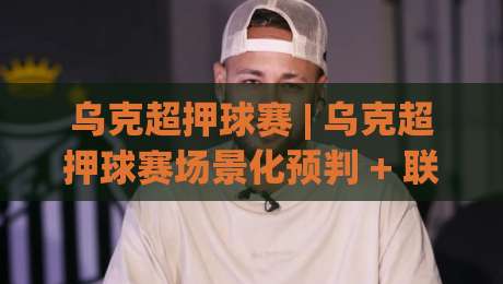 乌克超押球赛 | 乌克超押球赛场景化预判 + 联赛特性拆解，乌克超押球赛看懂节奏再出手|今晚靠谱最火博球站上盘地址两球半社区排行信号