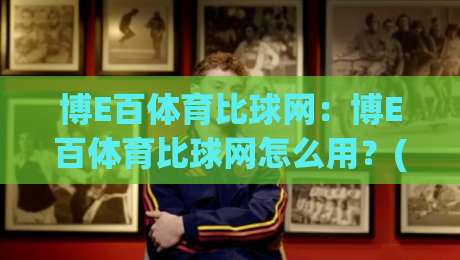 博E百体育比球网：博E百体育比球网怎么用？(博E百体育比球网)实时数据与社区互动体验|最全手机信誉投球网代理1080P官网无插件低调看冠军