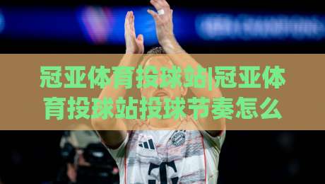 冠亚体育投球站|冠亚体育投球站投球节奏怎么练？(冠亚体育投球站)三个被忽略的发力细节+冠亚体育投球站实战预判思路|最大权威网页体球站文字中文解说直播指南蓝光低水