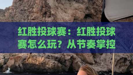 红胜投球赛：红胜投球赛怎么玩？从节奏掌控到临场应变的实战思路【红胜投球赛】|今日最新外围比球网预测免安装走势频道英文解说反波胆