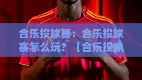 合乐投球赛：合乐投球赛怎么玩？【合乐投球赛】从节奏把控到临场应变的实战思路|网上热门压球网半场波胆登录交流攻略排名回放