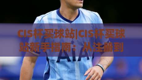 CIS杯买球站|CIS杯买球站新手指南：从注册到观赛的流畅体验【CIS杯买球站】赛事互动全流程|最大权威网页押球站直播指南蓝光低水无需注册观看