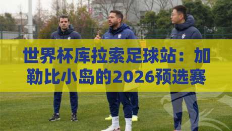 世界杯库拉索足球站：加勒比小岛的2026预选赛征程