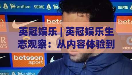 英冠娱乐 | 英冠娱乐生态观察：从内容体验到社群连接的2026新玩法(英冠娱乐)|线上十大最稳投球站网站新用户免费无延迟4K俱乐部
